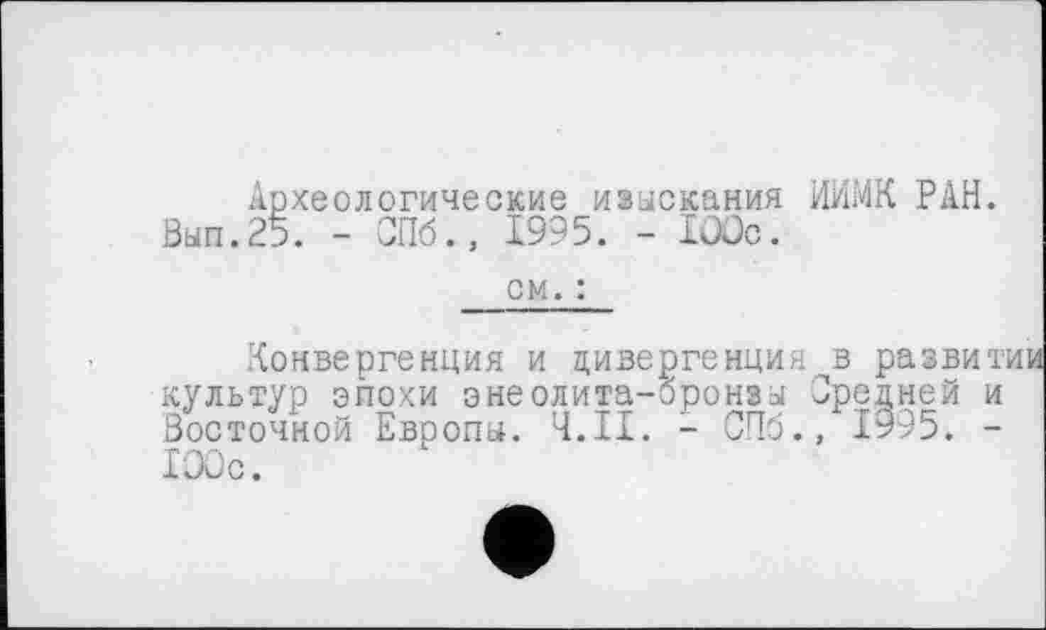 ﻿археологические изыскания ИИМК РАН. Вып.25. - СПб., 1995. - Же.
см. :
.Конвергенция и дивергенция ^в развитии культур эпохи энеолита-бронзы Средней и Восточной Европы. Ч.ІІ. - СПб., 1995. -100с.